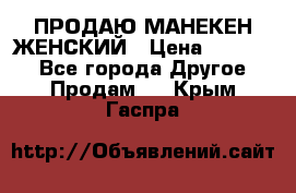 ПРОДАЮ МАНЕКЕН ЖЕНСКИЙ › Цена ­ 15 000 - Все города Другое » Продам   . Крым,Гаспра